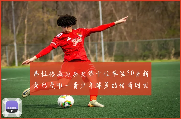 弗拉格成为历史第十位单场50分新秀也是唯一青少年球员的传奇时刻