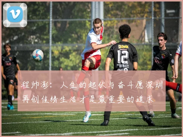 程帅澎：人生的起伏与奋斗愿深圳再创佳绩生活才是最重要的追求
