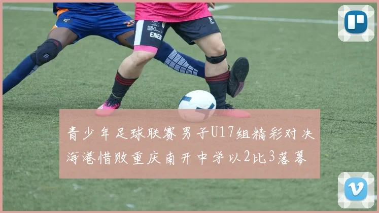 青少年足球联赛男子U17组精彩对决海港惜败重庆南开中学以2比3落幕