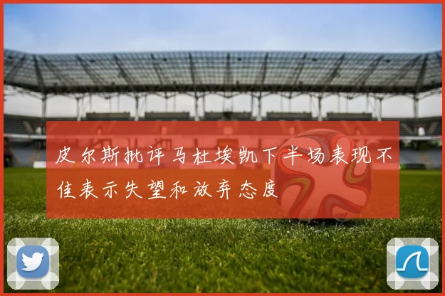 皮尔斯批评马杜埃凯下半场表现不佳表示失望和放弃态度