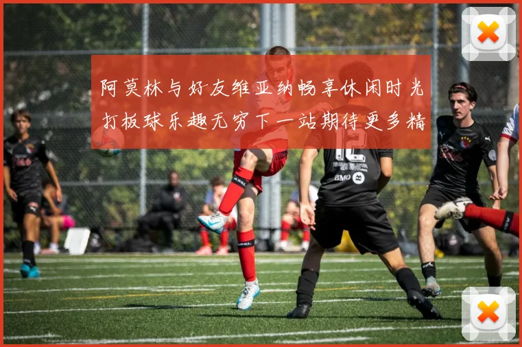 阿莫林与好友维亚纳畅享休闲时光打板球乐趣无穷下一站期待更多精彩