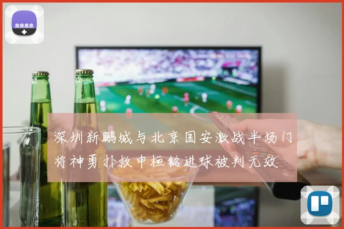 深圳新鹏城与北京国安激战半场门将神勇扑救申桓铭进球被判无效