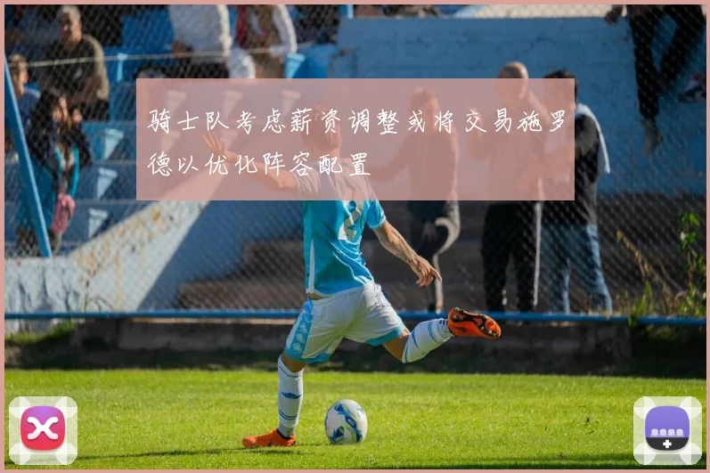 骑士队考虑薪资调整或将交易施罗德以优化阵容配置