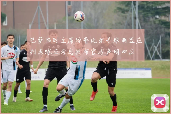 巴萨临时主席称普比尔手球明显应判点球正考虑发布官方声明回应