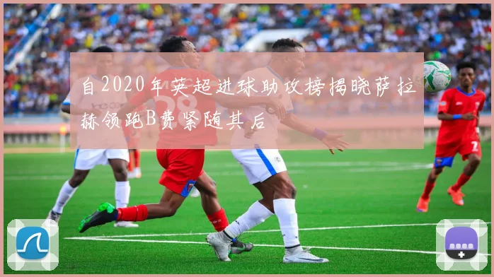 自2020年英超进球助攻榜揭晓萨拉赫领跑B费紧随其后
