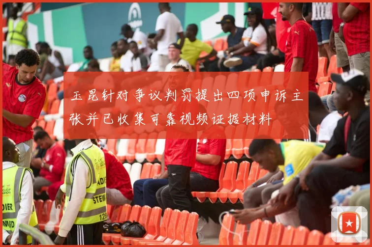玉昆针对争议判罚提出四项申诉主张并已收集可靠视频证据材料