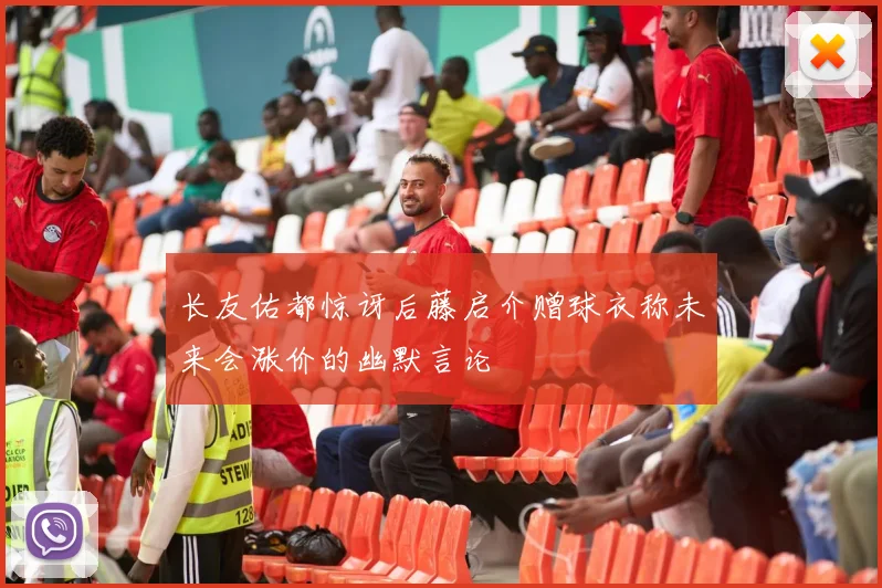 长友佑都惊讶后藤启介赠球衣称未来会涨价的幽默言论