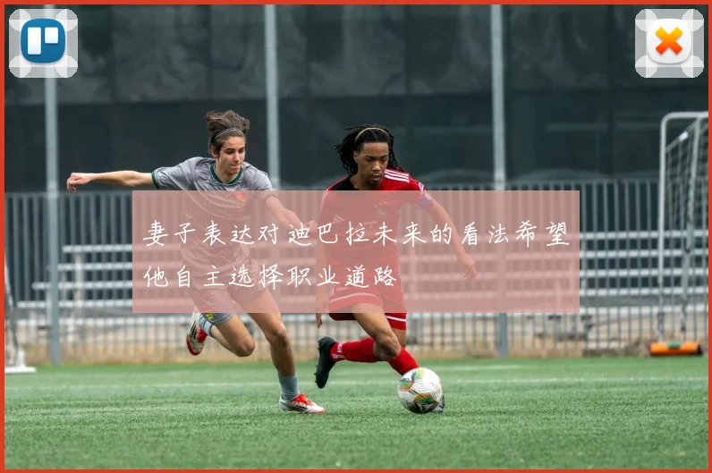 妻子表达对迪巴拉未来的看法希望他自主选择职业道路