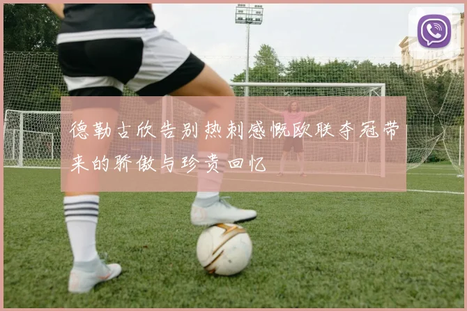 德勒古欣告别热刺感慨欧联夺冠带来的骄傲与珍贵回忆