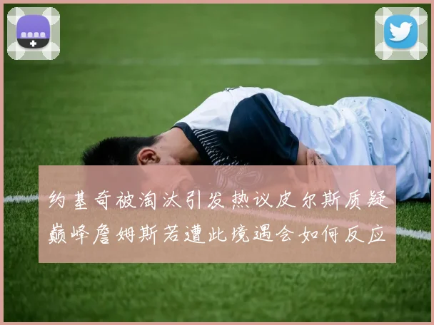 约基奇被淘汰引发热议皮尔斯质疑巅峰詹姆斯若遭此境遇会如何反应