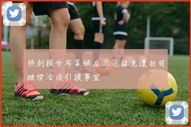 热刺报价布莱顿后卫范赫克遭拒将继续洽谈引援事宜
