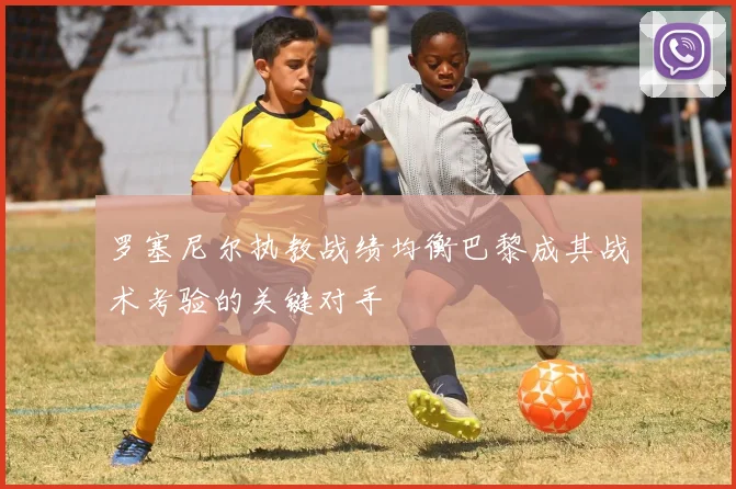 罗塞尼尔执教战绩均衡巴黎成其战术考验的关键对手