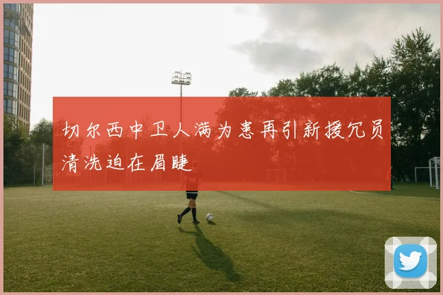 切尔西中卫人满为患再引新援冗员清洗迫在眉睫