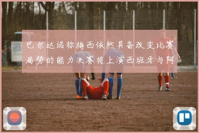 巴尔达诺称梅西依然具备改变比赛局势的能力决赛将上演西班牙与阿根廷对决