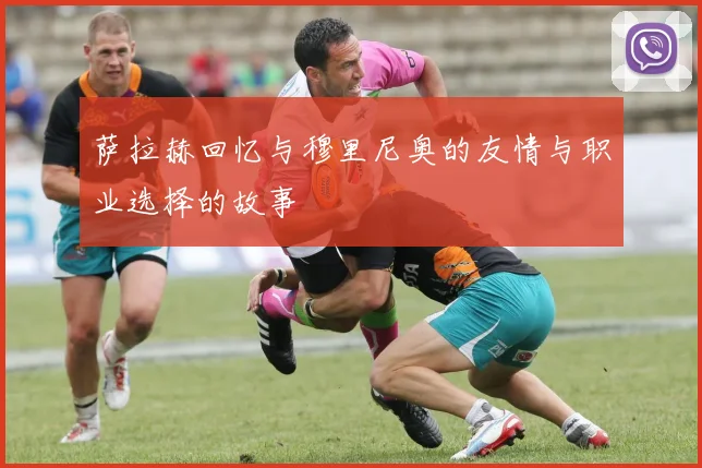 萨拉赫回忆与穆里尼奥的友情与职业选择的故事