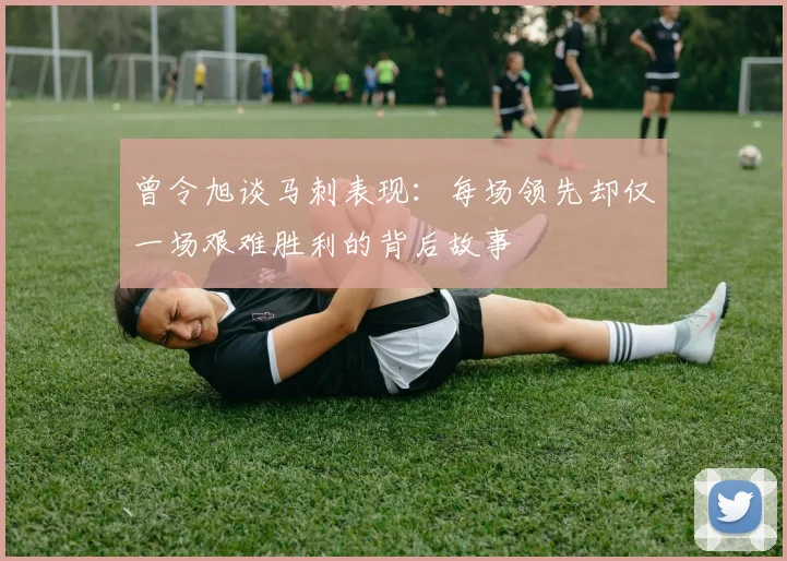 曾令旭谈马刺表现：每场领先却仅一场艰难胜利的背后故事