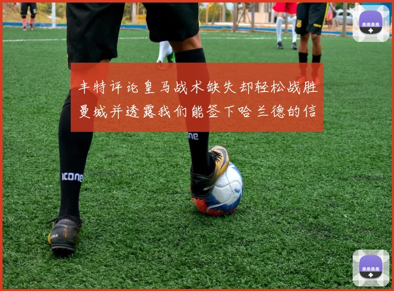 丰特评论皇马战术缺失却轻松战胜曼城并透露我们能签下哈兰德的信心
