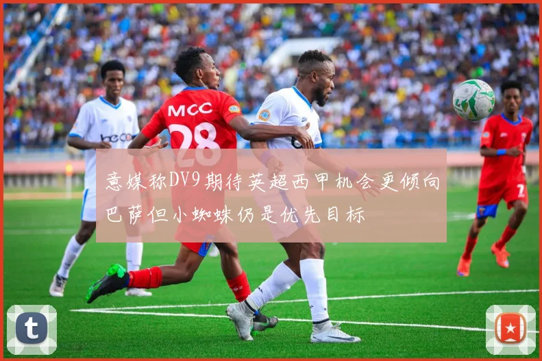 意媒称DV9期待英超西甲机会更倾向巴萨但小蜘蛛仍是优先目标
