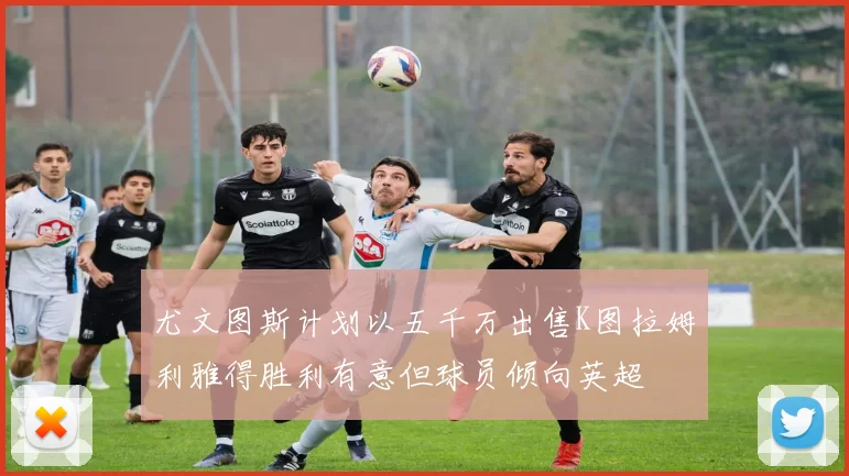 尤文图斯计划以五千万出售K图拉姆利雅得胜利有意但球员倾向英超