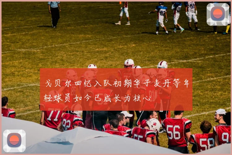 戈贝尔回忆入队初期华子麦丹等年轻球员如今已成长为核心