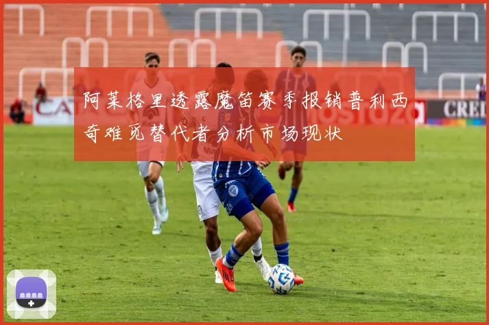 阿莱格里透露魔笛赛季报销普利西奇难觅替代者分析市场现状