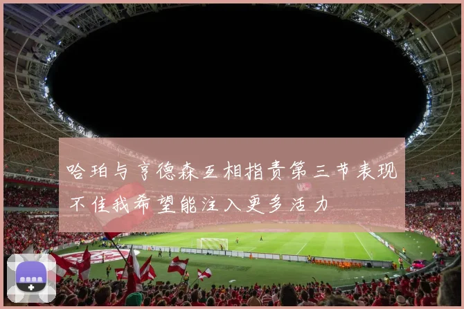 哈珀与亨德森互相指责第三节表现不佳我希望能注入更多活力