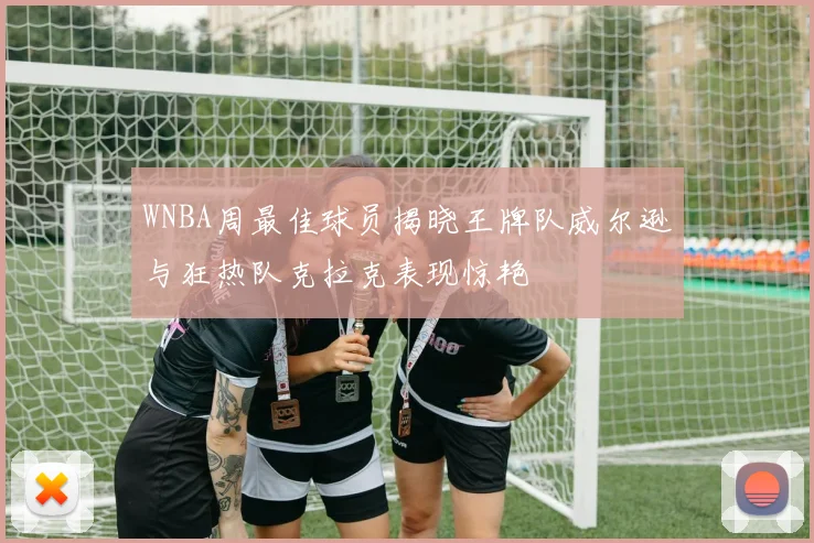 WNBA周最佳球员揭晓王牌队威尔逊与狂热队克拉克表现惊艳
