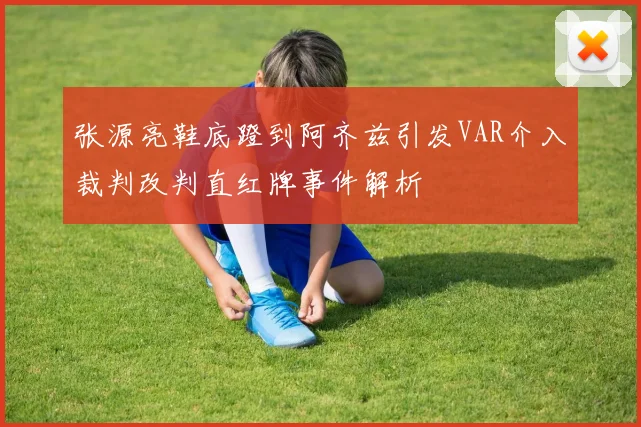 张源亮鞋底蹬到阿齐兹引发VAR介入裁判改判直红牌事件解析