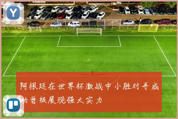 阿根廷在世界杯激战中小胜对手成功晋级展现强大实力