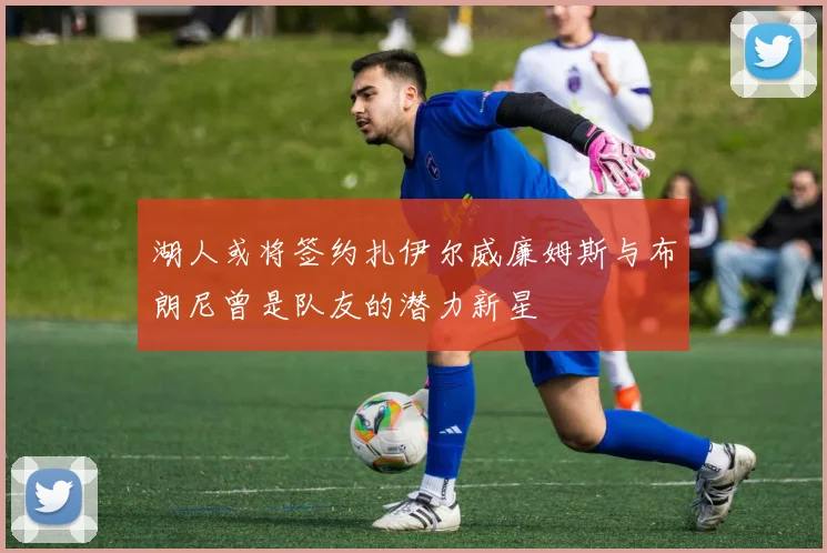 湖人或将签约扎伊尔威廉姆斯与布朗尼曾是队友的潜力新星