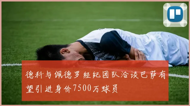 德科与佩德罗经纪团队洽谈巴萨有望引进身价7500万球员